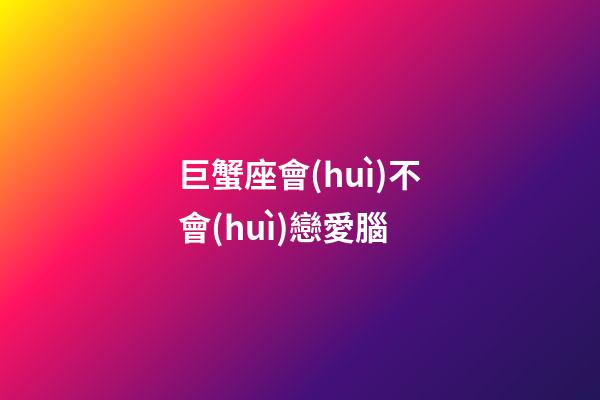 巨蟹座會(huì)不會(huì)戀愛腦-第1張-星座運(yùn)勢(shì)-玄機(jī)派