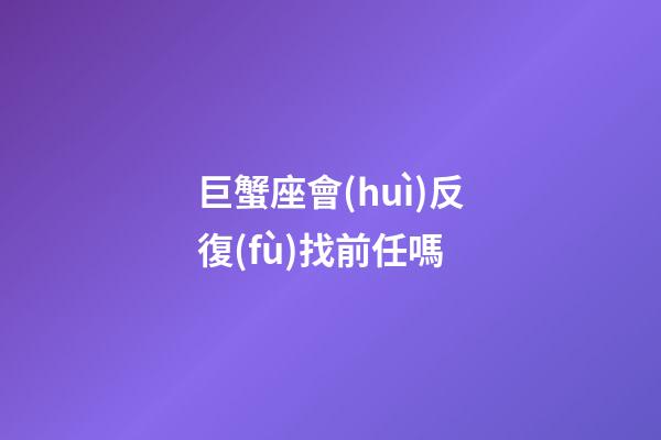 巨蟹座會(huì)反復(fù)找前任嗎-第1張-星座運(yùn)勢(shì)-玄機(jī)派