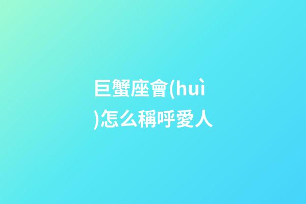 巨蟹座會(huì)怎么稱呼愛人-第1張-星座運(yùn)勢-玄機(jī)派