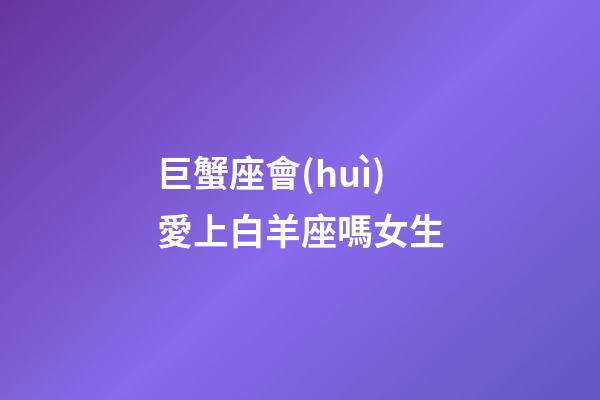巨蟹座會(huì)愛上白羊座嗎女生-第1張-星座運(yùn)勢-玄機(jī)派