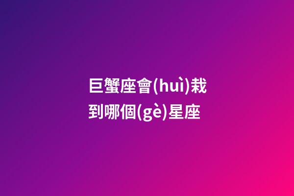 巨蟹座會(huì)栽到哪個(gè)星座-第1張-星座運(yùn)勢(shì)-玄機(jī)派