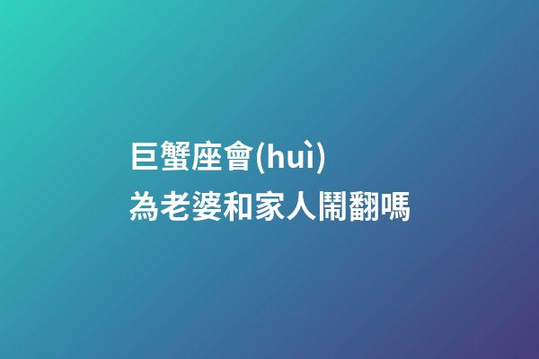 巨蟹座會(huì)為老婆和家人鬧翻嗎