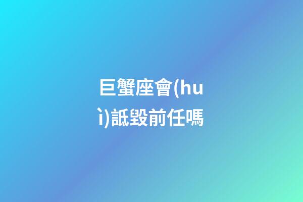 巨蟹座會(huì)詆毀前任嗎