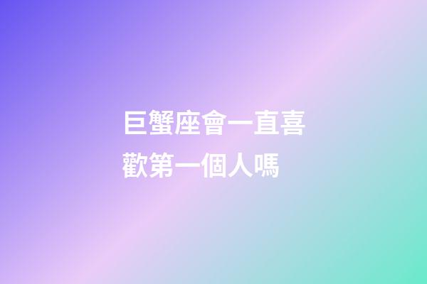 巨蟹座會一直喜歡第一個人嗎-第1張-星座運勢-玄機派