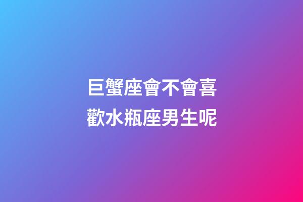 巨蟹座會不會喜歡水瓶座男生呢-第1張-星座運勢-玄機派