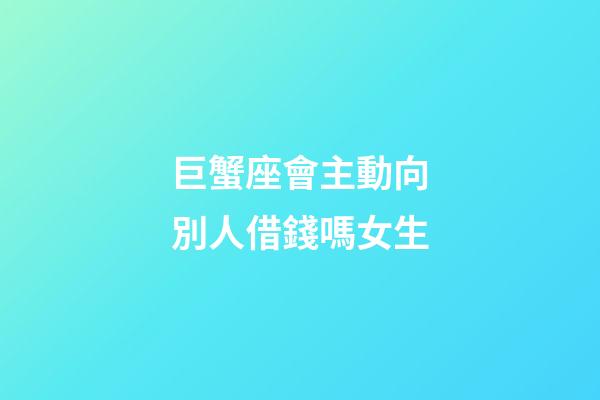 巨蟹座會主動向別人借錢嗎女生-第1張-星座運勢-玄機派