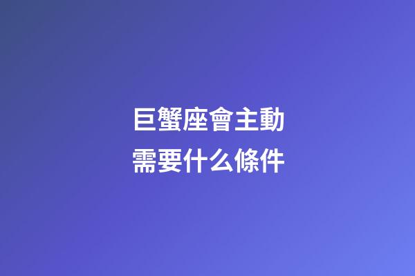 巨蟹座會主動需要什么條件-第1張-星座運勢-玄機派