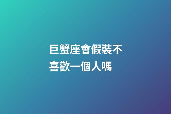 巨蟹座會假裝不喜歡一個人嗎-第1張-星座運勢-玄機派