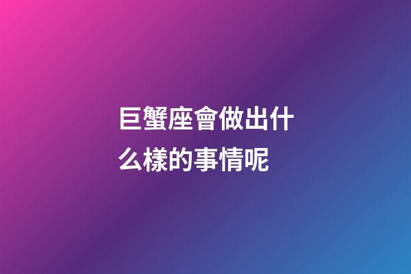 巨蟹座會做出什么樣的事情呢-第1張-星座運勢-玄機(jī)派
