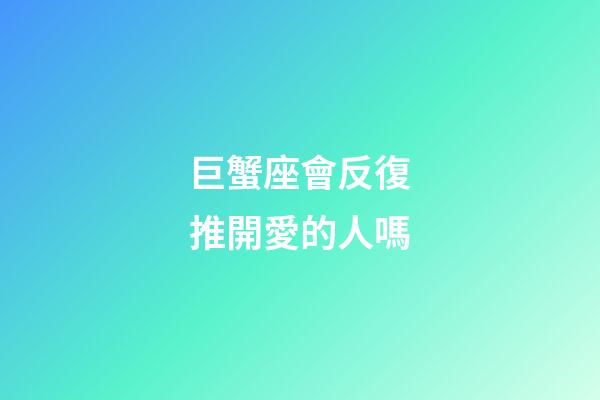 巨蟹座會反復推開愛的人嗎-第1張-星座運勢-玄機派
