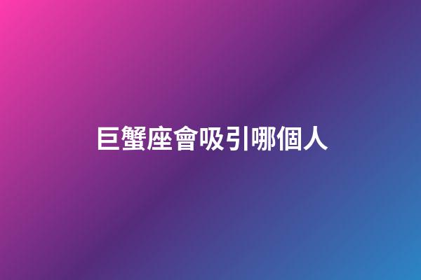 巨蟹座會吸引哪個人-第1張-星座運勢-玄機派