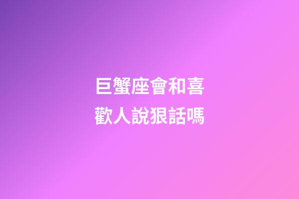 巨蟹座會和喜歡人說狠話嗎-第1張-星座運勢-玄機派