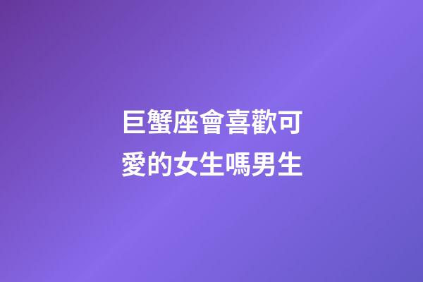 巨蟹座會喜歡可愛的女生嗎男生-第1張-星座運勢-玄機派