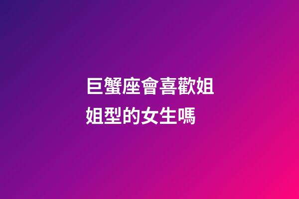 巨蟹座會喜歡姐姐型的女生嗎-第1張-星座運勢-玄機派