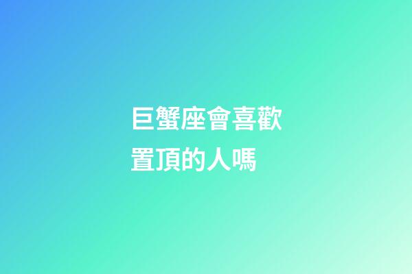 巨蟹座會喜歡置頂的人嗎-第1張-星座運勢-玄機派