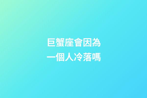 巨蟹座會因為一個人冷落嗎-第1張-星座運勢-玄機派