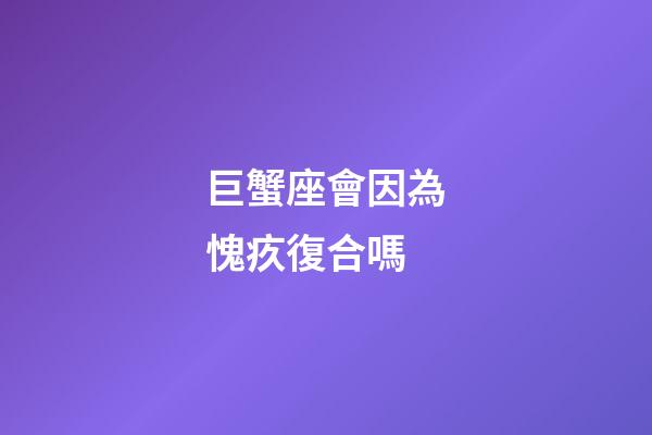 巨蟹座會因為愧疚復合嗎-第1張-星座運勢-玄機派