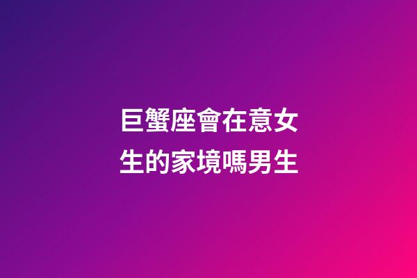 巨蟹座會在意女生的家境嗎男生-第1張-星座運勢-玄機派