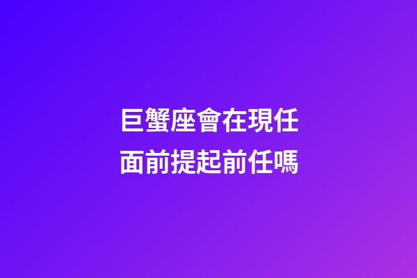 巨蟹座會在現任面前提起前任嗎-第1張-星座運勢-玄機派