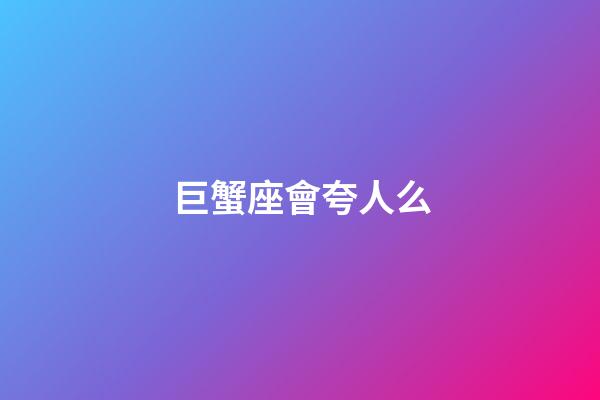 巨蟹座會夸人么-第1張-星座運勢-玄機派
