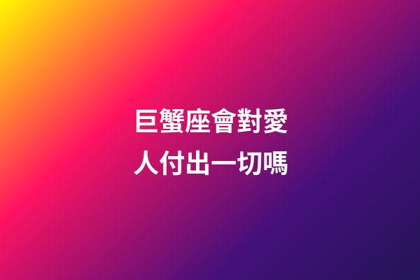 巨蟹座會對愛人付出一切嗎-第1張-星座運勢-玄機派