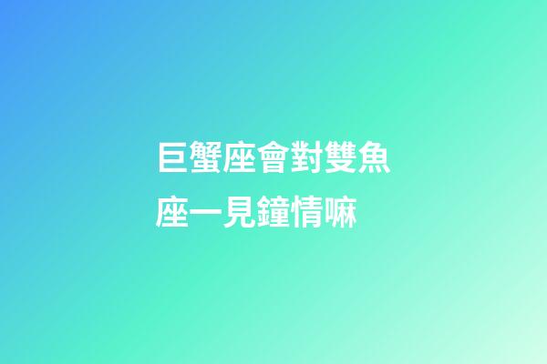 巨蟹座會對雙魚座一見鐘情嘛-第1張-星座運勢-玄機派