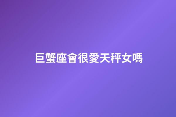 巨蟹座會很愛天秤女嗎-第1張-星座運勢-玄機派