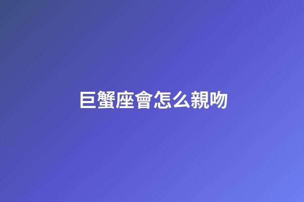 巨蟹座會怎么親吻