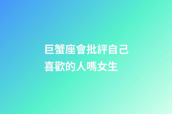 巨蟹座會批評自己喜歡的人嗎女生-第1張-星座運(yùn)勢-玄機(jī)派