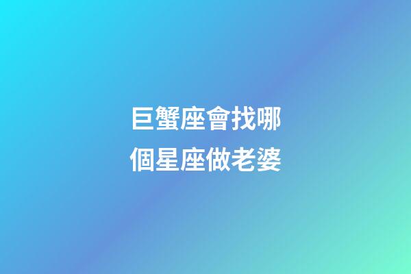 巨蟹座會找哪個星座做老婆-第1張-星座運勢-玄機派