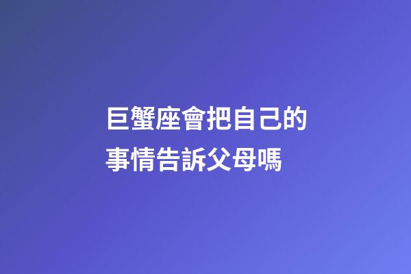 巨蟹座會把自己的事情告訴父母嗎-第1張-星座運勢-玄機派