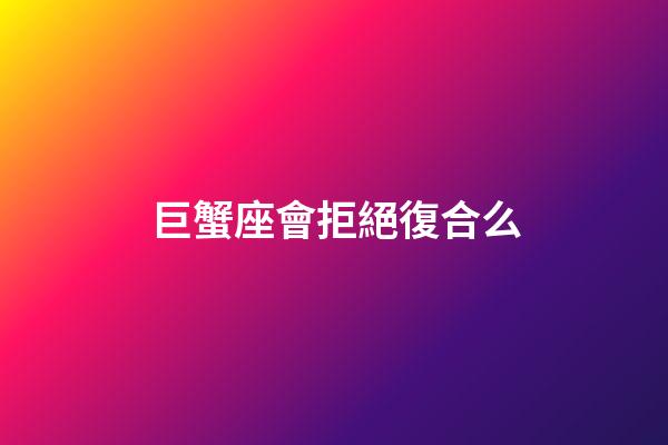 巨蟹座會拒絕復合么-第1張-星座運勢-玄機派