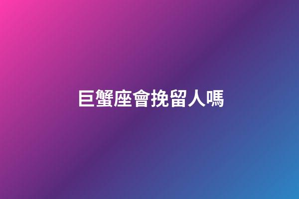 巨蟹座會挽留人嗎-第1張-星座運勢-玄機派