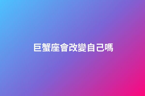 巨蟹座會改變自己嗎-第1張-星座運勢-玄機派