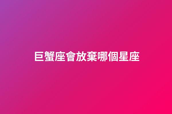 巨蟹座會放棄哪個星座-第1張-星座運勢-玄機派