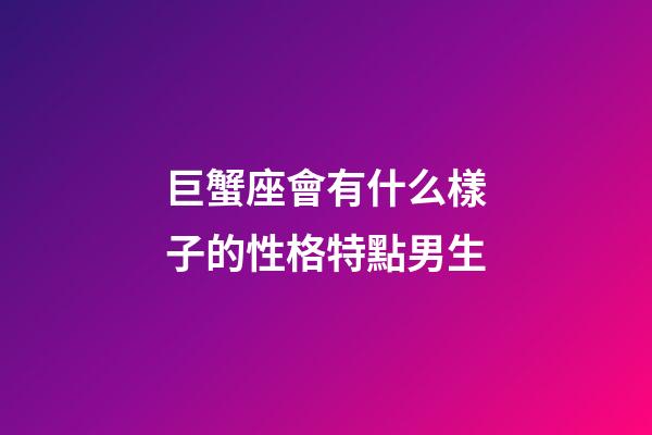 巨蟹座會有什么樣子的性格特點男生-第1張-星座運勢-玄機派
