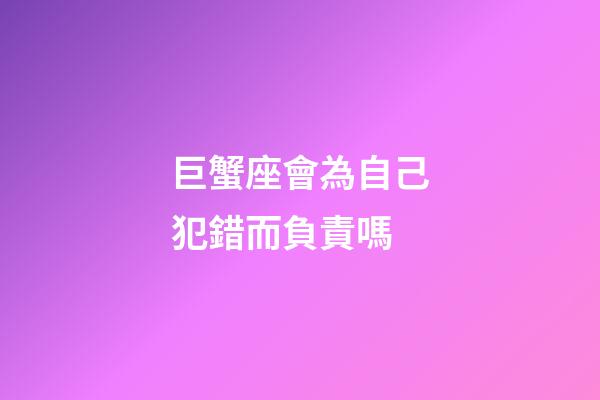 巨蟹座會為自己犯錯而負責嗎-第1張-星座運勢-玄機派