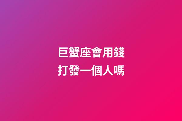 巨蟹座會用錢打發一個人嗎-第1張-星座運勢-玄機派