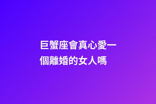巨蟹座會真心愛一個離婚的女人嗎-第1張-星座運勢-玄機派