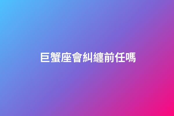 巨蟹座會糾纏前任嗎-第1張-星座運勢-玄機派
