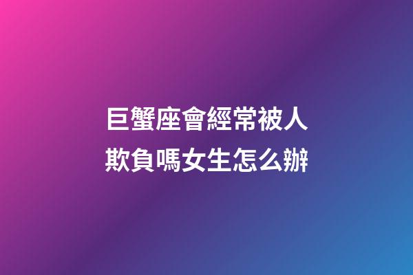 巨蟹座會經常被人欺負嗎女生怎么辦-第1張-星座運勢-玄機派
