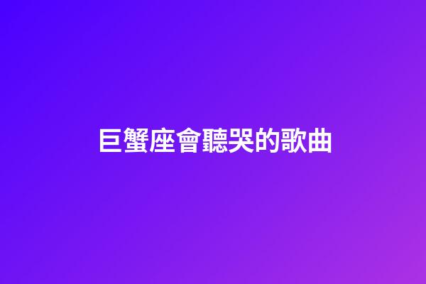 巨蟹座會聽哭的歌曲-第1張-星座運勢-玄機派
