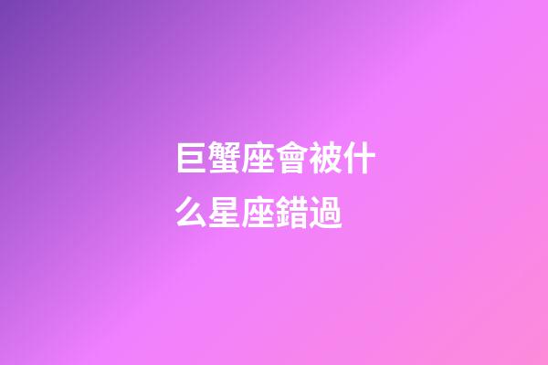 巨蟹座會被什么星座錯過-第1張-星座運勢-玄機派