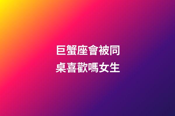 巨蟹座會被同桌喜歡嗎女生-第1張-星座運勢-玄機派