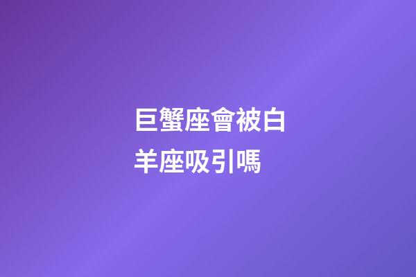 巨蟹座會被白羊座吸引嗎-第1張-星座運勢-玄機派