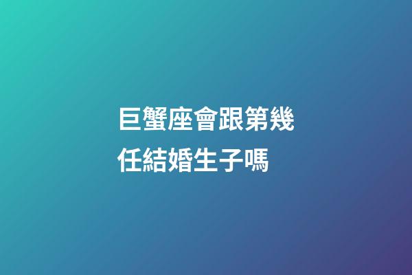 巨蟹座會跟第幾任結婚生子嗎-第1張-星座運勢-玄機派