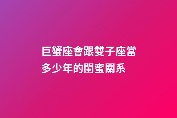 巨蟹座會跟雙子座當多少年的閨蜜關系-第1張-星座運勢-玄機派