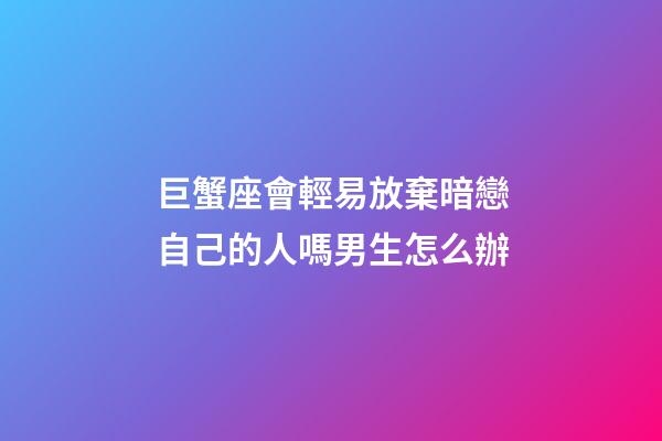 巨蟹座會輕易放棄暗戀自己的人嗎男生怎么辦-第1張-星座運勢-玄機派