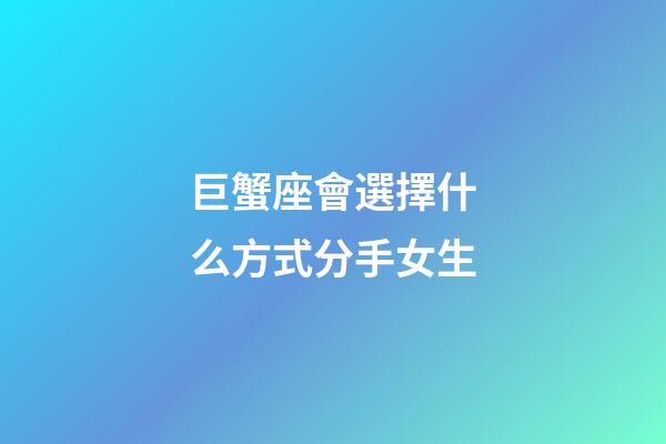 巨蟹座會選擇什么方式分手女生-第1張-星座運勢-玄機派