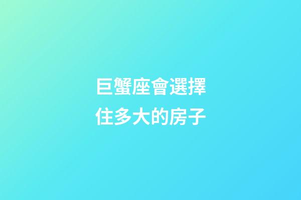 巨蟹座會選擇住多大的房子-第1張-星座運勢-玄機派